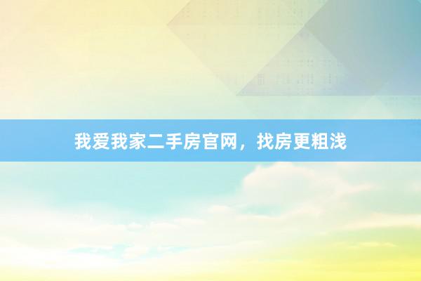 我爱我家二手房官网，找房更粗浅