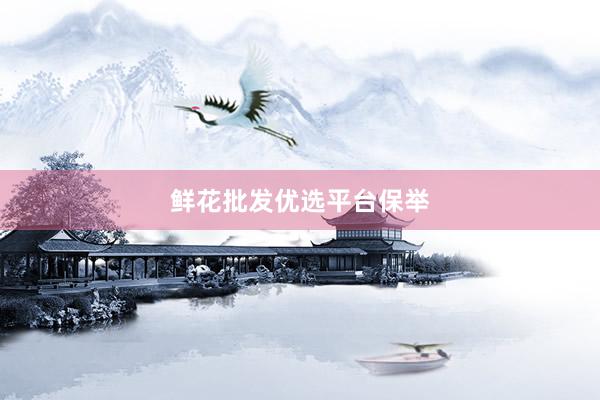 鲜花批发优选平台保举