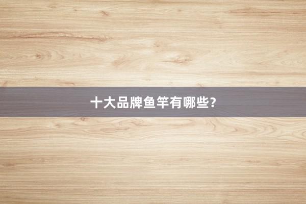 十大品牌鱼竿有哪些？